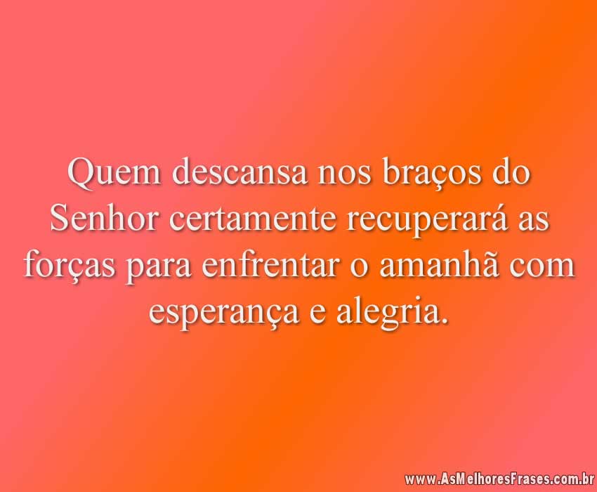 Quem descansa nos braços do Senhor certamente recuperará as forças para enfrentar o amanhã com esperança e alegria.