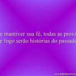Se mantiver sua fé, todas as provas de fogo serão histórias do passado!