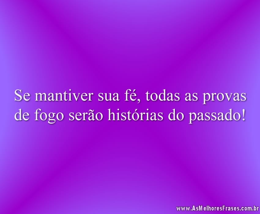 Se mantiver sua fé, todas as provas de fogo serão histórias do passado!