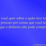 Se você quer saber o quão rico você é, procure por coisas que você tem e que o dinheiro não pode comprar.