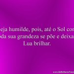 Seja humilde, pois, até o Sol com toda sua grandeza se põe e deixa a Lua brilhar.