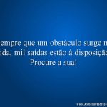 Sempre que um obstáculo surge na vida, mil saídas estão à disposição. Procure a sua!
