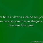 Ser feliz é viver a vida do seu jeito sem precisar ouvir as avaliações de nenhum falso juiz.