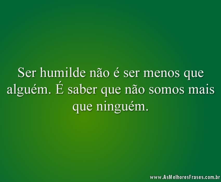 Ser humilde não é ser menos que alguém. É saber que não somos mais que ninguém.