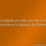 Ser julgado por algo que não se fez é reconhecer a injustiça do Homem.
