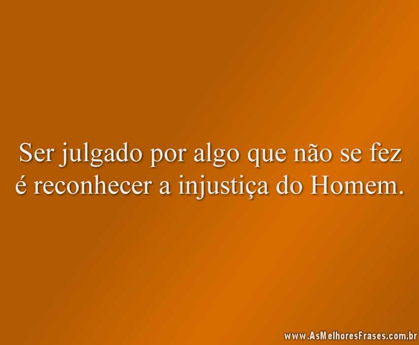 Ser julgado por algo que não se fez é reconhecer a injustiça do Homem.