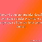 Sobrevivi e superei grandes desafios sem nunca perder o sorriso e a esperança e hoje sou feliz como nunca!