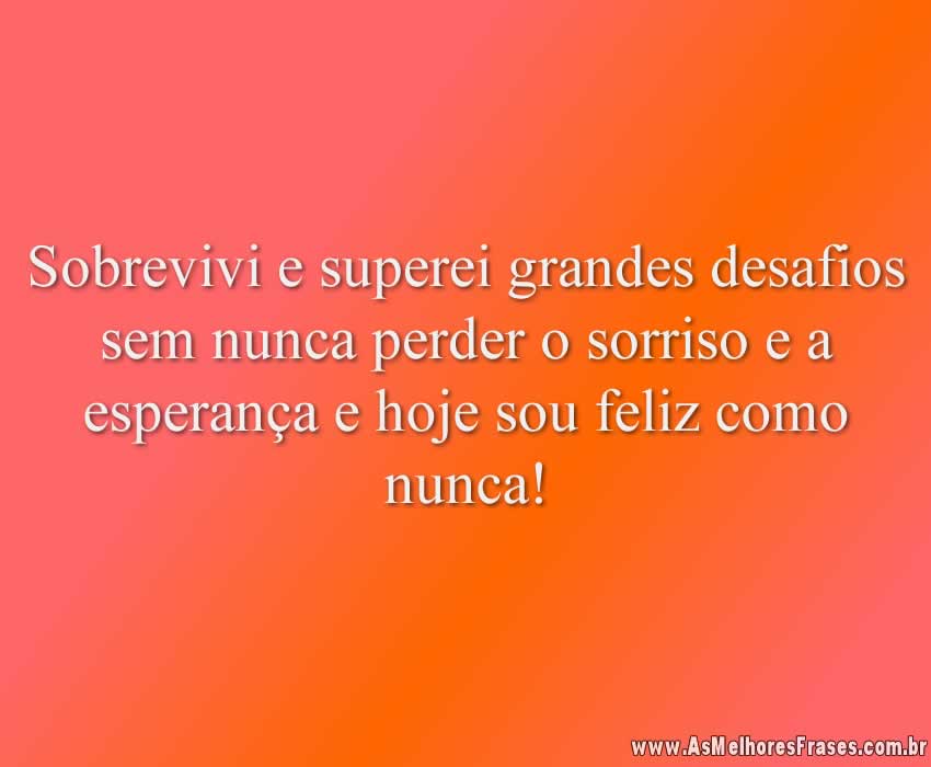 Sobrevivi e superei grandes desafios sem nunca perder o sorriso e a esperança e hoje sou feliz como nunca!