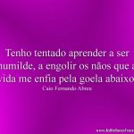 Tenho tentado aprender a ser humilde, a engolir os nãos que a vida me enfia pela goela abaixo.