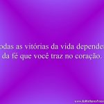 Todas as vitórias da vida dependem da fé que você traz no coração.