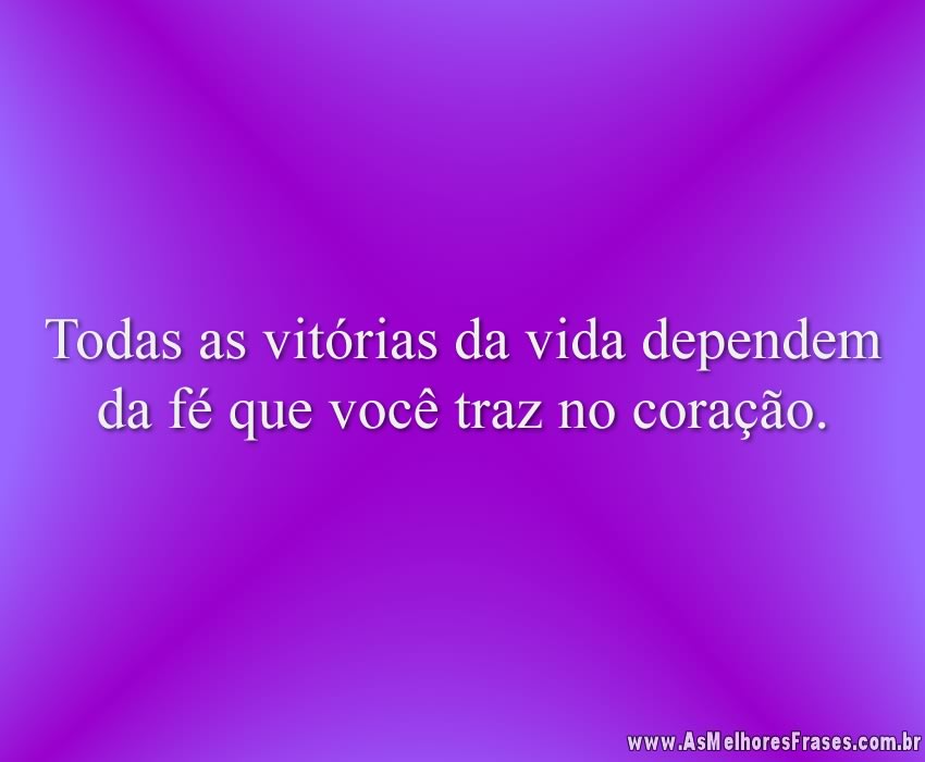 Todas as vitórias da vida dependem da fé que você traz no coração.