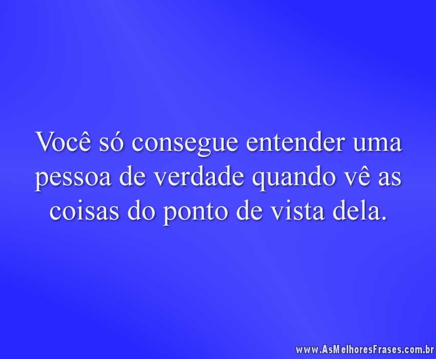 Você só consegue entender uma pessoa de verdade quando vê as coisas do ponto de vista dela.