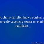 A chave da felicidade é sonhar; a chave do sucesso é tornar os sonhos realidade.