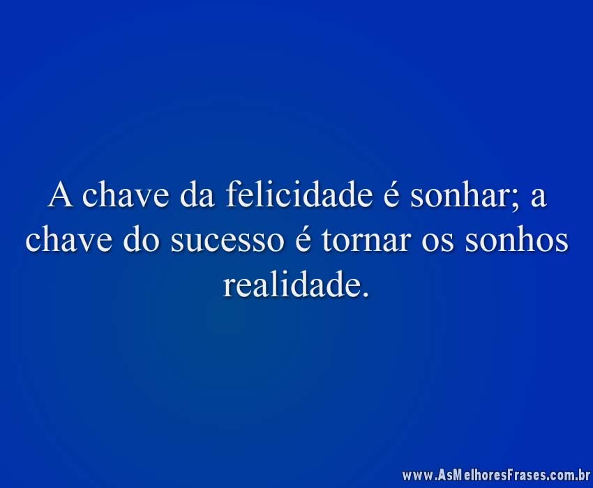 A chave da felicidade é sonhar; a chave do sucesso é tornar os sonhos realidade.