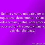 A família é como um barco no mar tempestuoso deste mundo. Quando todos remam juntos, com amor e cooperação, ela sempre chega ao cais da felicidade.