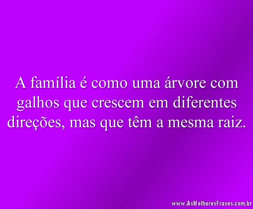 A família é como uma árvore com galhos que crescem em diferentes direções, mas que têm a mesma raiz.