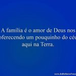 A família é o amor de Deus nos oferecendo um pouquinho do céu aqui na Terra.