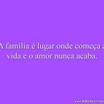 A família é lugar onde começa a vida e o amor nunca acaba.