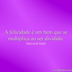 A felicidade é um bem que se multiplica ao ser dividido.