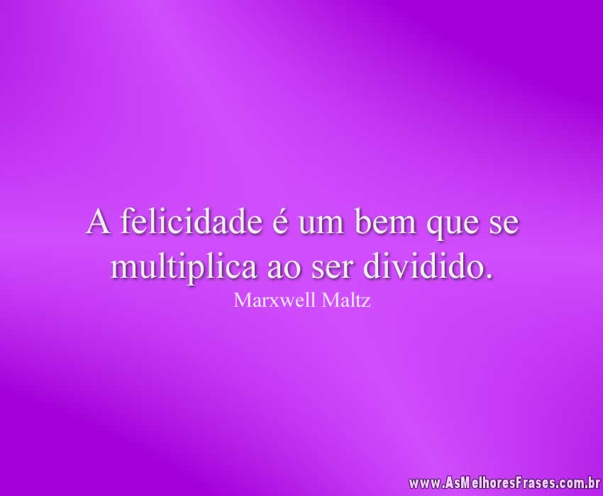 A felicidade é um bem que se multiplica ao ser dividido.