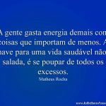 A gente gasta energia demais com coisas que importam de menos. A chave para uma vida saudável não é salada, é se poupar de todos os excessos.