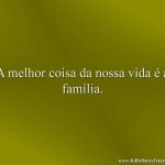 A melhor coisa da nossa vida é a família.