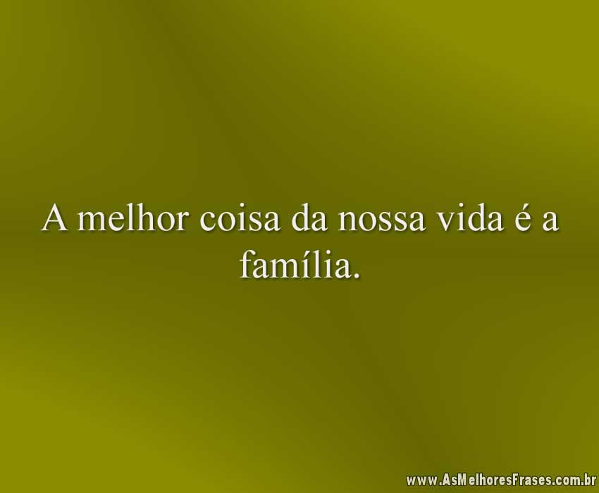 A melhor coisa da nossa vida é a família.