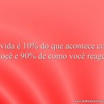 A vida é 10% do que acontece com você e 90% de como você reage.