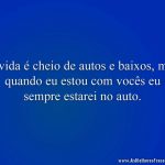 A vida é cheio de autos e baixos, mas quando eu estou com vocês eu sempre estarei no auto.