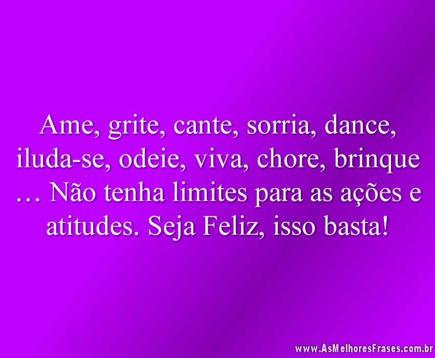 Ame, grite, cante, sorria, dance, iluda-se, odeie, viva, chore, brinque… Não tenha limites para as ações e atitudes. Seja Feliz, isso basta!