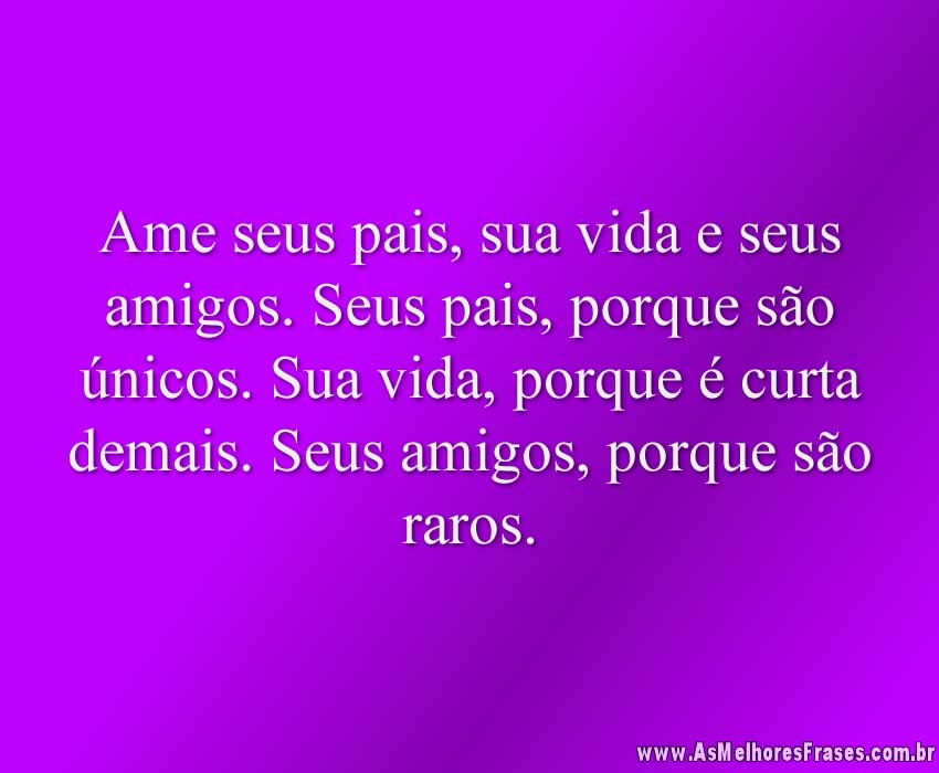 Ame seus pais, sua vida e seus amigos. Seus pais, porque são únicos. Sua vida, porque é curta demais. Seus amigos, porque são raros.