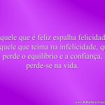 Aquele que é feliz espalha felicidade. Aquele que teima na infelicidade, que perde o equilíbrio e a confiança, perde-se na vida.