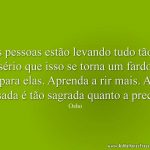 As pessoas estão levando tudo tão a sério que isso se torna um fardo para elas. Aprenda a rir mais. A risada é tão sagrada quanto a prece.