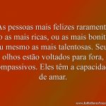 As pessoas mais felizes raramente são as mais ricas, ou as mais bonitas, ou mesmo as mais talentosas. Seus olhos estão voltados para fora, compassivos. Eles têm a capacidade de amar.