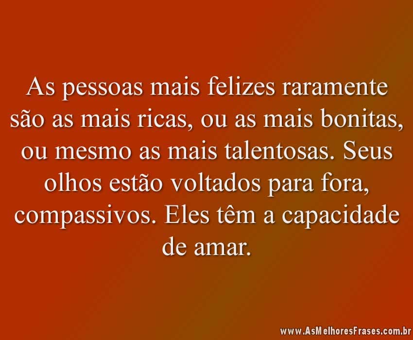 As pessoas mais felizes raramente são as mais ricas, ou as mais bonitas, ou mesmo as mais talentosas. Seus olhos estão voltados para fora, compassivos. Eles têm a capacidade de amar.