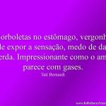 Borboletas no estômago, vergonha de expor a sensação, medo de dar merda. Impressionante como o amor parece com gases.