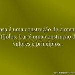 Casa é uma construção de cimento e tijolos. Lar é uma construção de valores e princípios.
