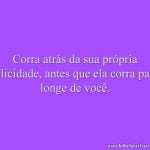 Corra atrás da sua própria felicidade, antes que ela corra para longe de você.