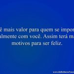 Dê mais valor para quem se importa realmente com você. Assim terá mais motivos para ser feliz.