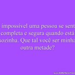 É impossível uma pessoa se sentir completa e segura quando está sozinha. Que tal você ser minha outra metade?
