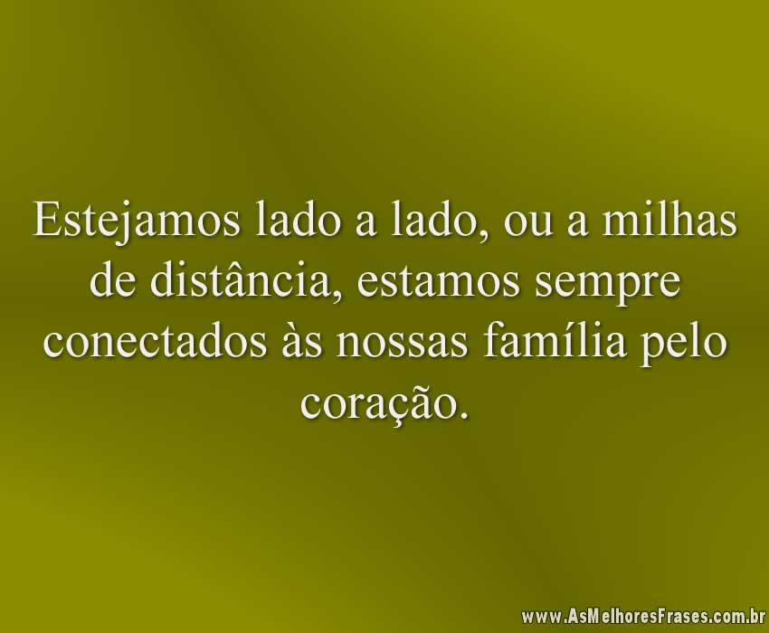 Estejamos lado a lado, ou a milhas de distância, estamos sempre conectados às nossas família pelo coração.