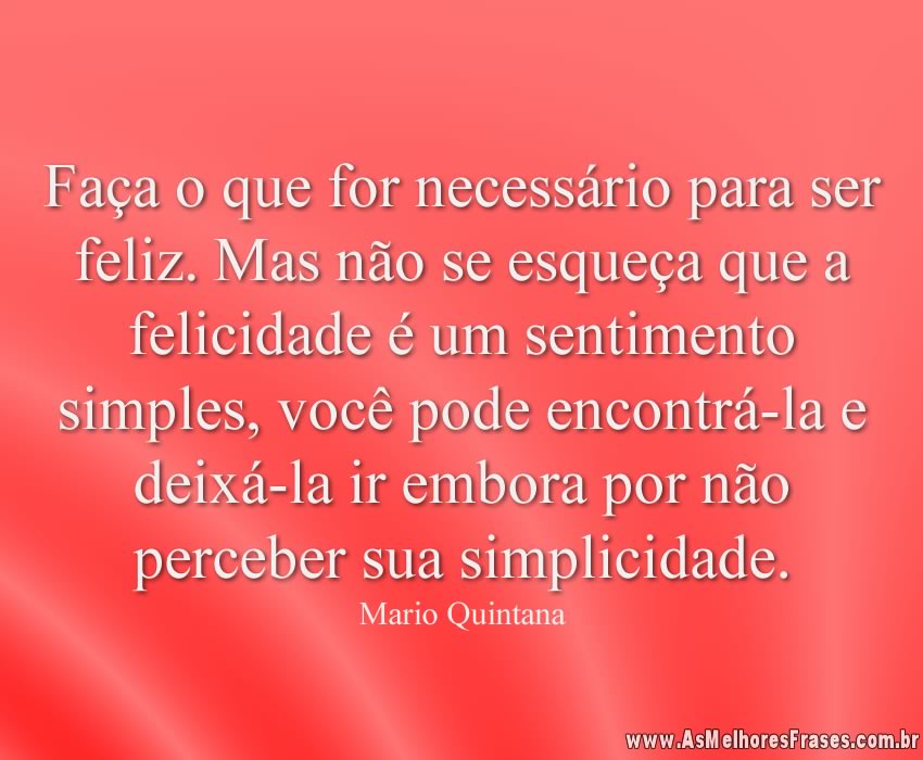 Faça o que for necessário para ser feliz. Mas não se esqueça que a felicidade é um sentimento simples, você pode encontrá-la e deixá-la ir embora por não perceber sua simplicidade.
