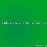 Felicidade não se acha, se conquista.