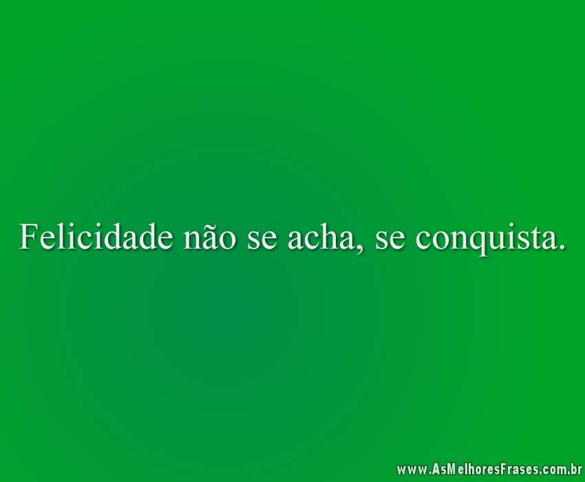 Felicidade não se acha, se conquista.