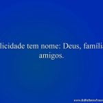 Felicidade tem nome: Deus, família e amigos.