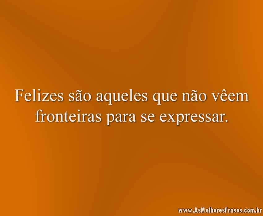 Felizes são aqueles que não vêem fronteiras para se expressar.
