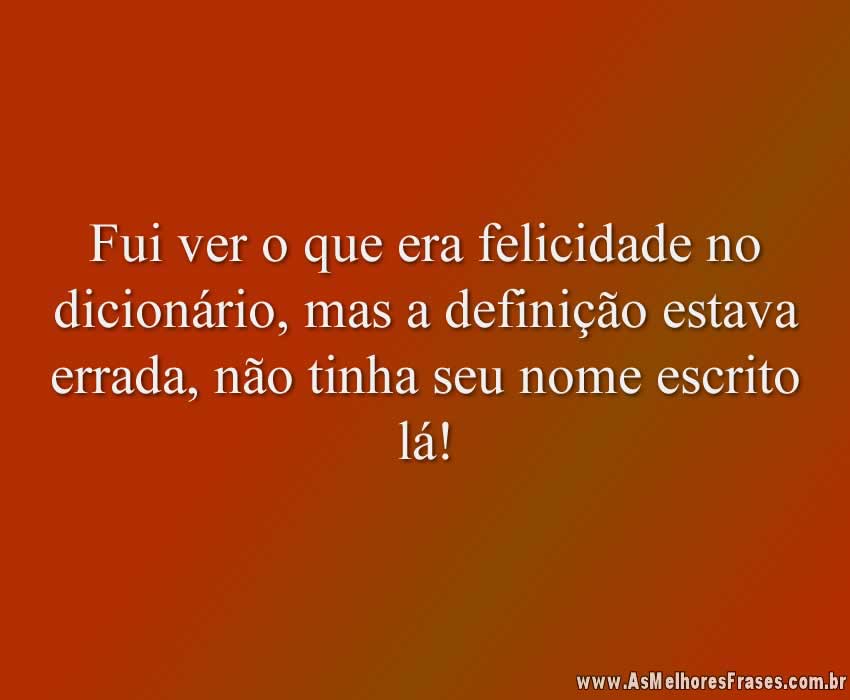 Fui ver o que era felicidade no dicionário, mas a definição estava errada, não tinha seu nome escrito lá!