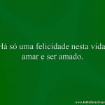 Há só uma felicidade nesta vida, amar e ser amado.