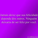 Jamais deixe que sua felicidade dependa dos outros. Ninguém deixaria de ser feliz por você.