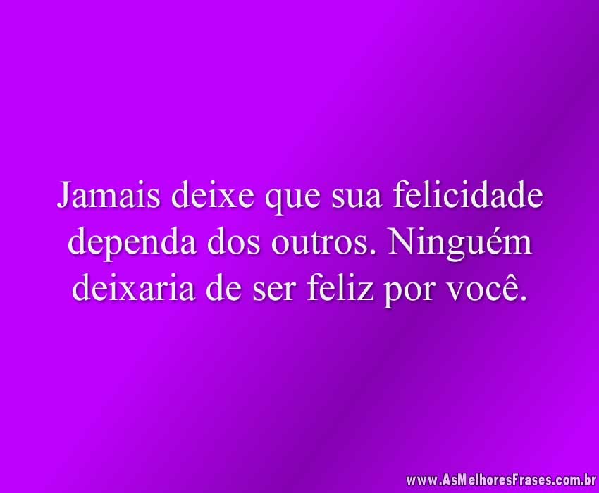 Jamais deixe que sua felicidade dependa dos outros. Ninguém deixaria de ser feliz por você.